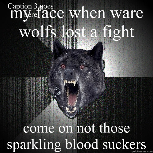 my face when ware wolfs lost a fight come on not those sparkling blood suckers Caption 3 goes here  Insanity Wolf