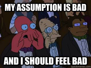 my assumption is bad and i should feel bad  Bad Zoidberg
