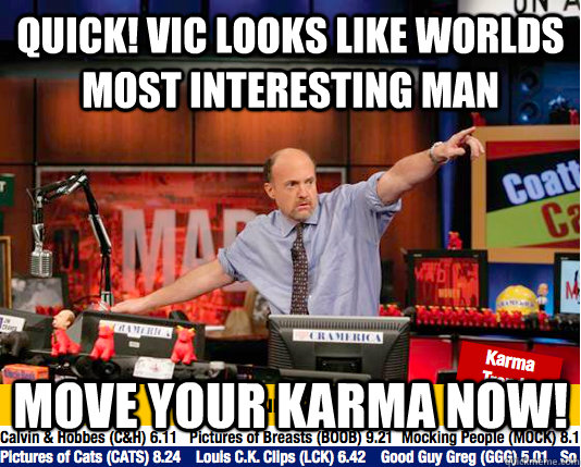 quick! vic looks like worlds most interesting man Move your karma now!  move your karma now