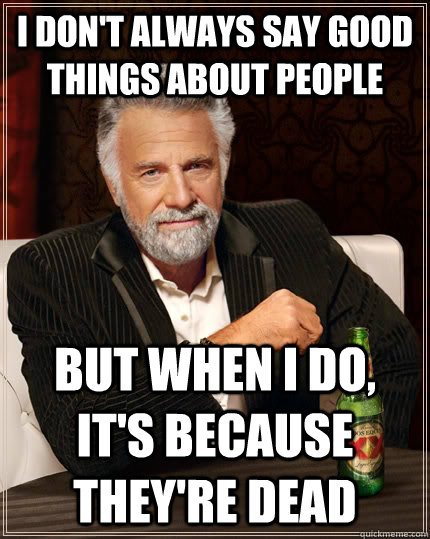 I don't always say good things about people but when I do, it's because they're dead   The Most Interesting Man In The World
