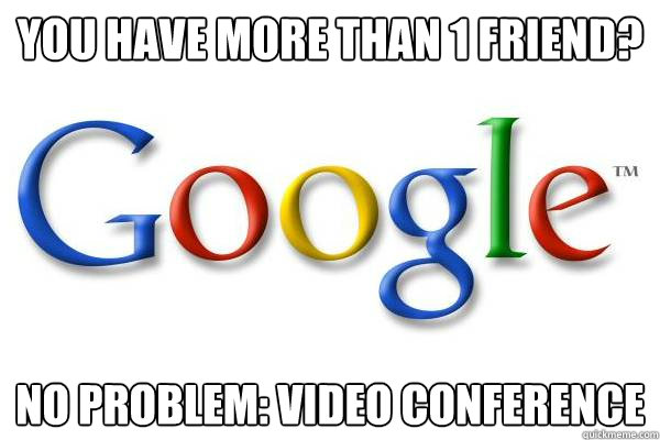 You have more than 1 friend? no problem: Video Conference  Good Guy Google