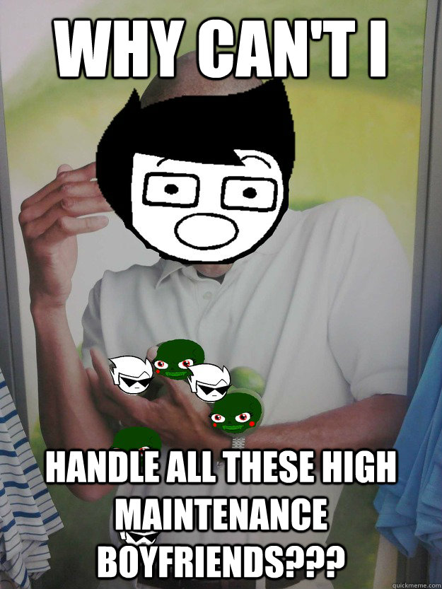 WHY CAN'T I HANDLE ALL THESE HIGH MAINTENANCE BOYFRIENDS??? - WHY CAN'T I HANDLE ALL THESE HIGH MAINTENANCE BOYFRIENDS???  Jakes Gay Limes