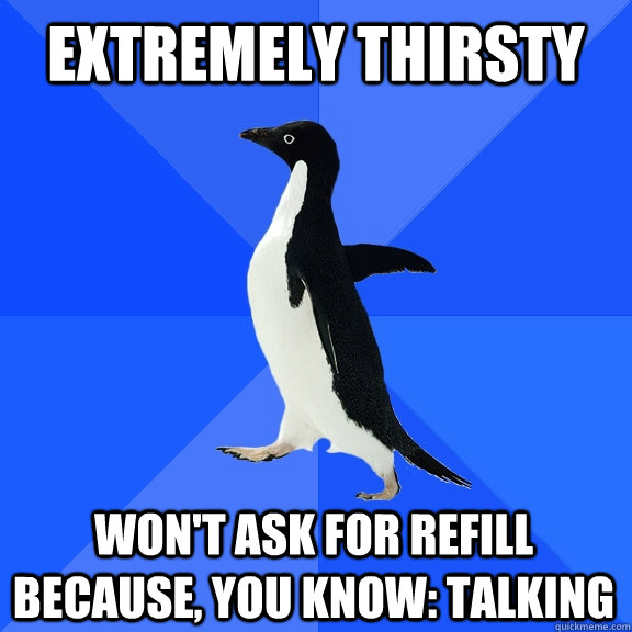 extremely thirsty won't ask for refill because, you know: talking  Socially Awkward Penguin