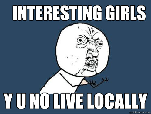 Interesting girls Y U NO LIVE LOCALLY  Y U No