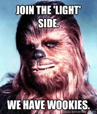 Join the 'light' side. We have Wookies.
  Wookie