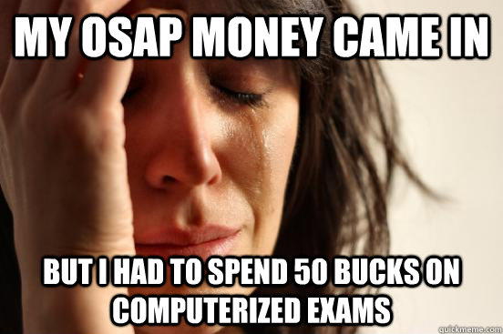 My OSAP money came in but I had to spend 50 bucks on computerized exams - My OSAP money came in but I had to spend 50 bucks on computerized exams  First World Problems