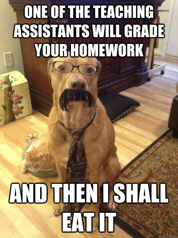 One of the Teaching Assistants will grade your homework and then I shall eat it - One of the Teaching Assistants will grade your homework and then I shall eat it  Professor Dog