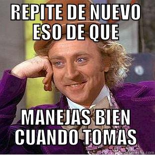 REPITE DE NUEVO ESO DE QUE MANEJAS BIEN CUANDO TOMAS Condescending Wonka