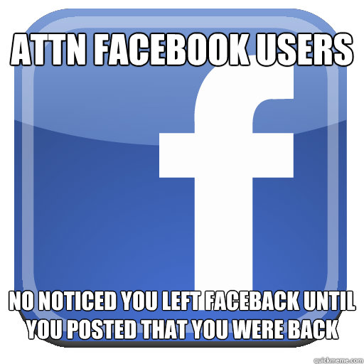 ATTN FACEBOOK USERS NO NOTICED YOU LEFT FACEBACK UNTIL YOU POSTED THAT YOU WERE BACK  Scumbag Facebook