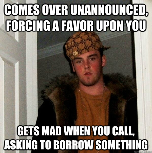 Comes over unannounced, forcing a favor upon you Gets mad when you call, asking to borrow something  Scumbag Steve