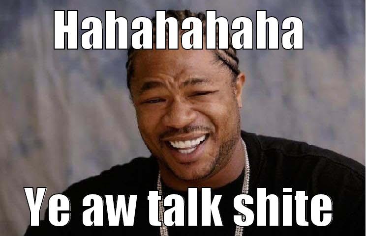 HAHAHAHAHA YE AW TALK SHITE Misc
