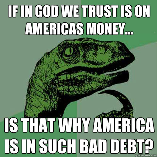 If in god we trust is on americas money... is that why america is in such bad debt? - If in god we trust is on americas money... is that why america is in such bad debt?  Philosoraptor