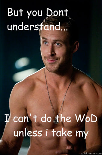 I can't do the WoD unless i take my shirt off But you Dont understand...  Ego Ryan Gosling