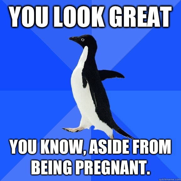 You look great You know, aside from being pregnant.  Socially Awkward Penguin