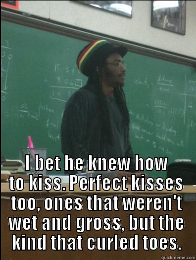  I BET HE KNEW HOW TO KISS. PERFECT KISSES TOO, ONES THAT WEREN'T WET AND GROSS, BUT THE KIND THAT CURLED TOES. Rasta Science Teacher