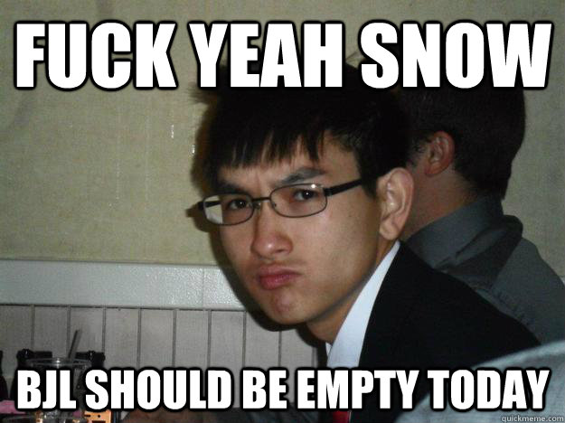 Fuck yeah Snow BJL should be empty today  Rebellious Asian
