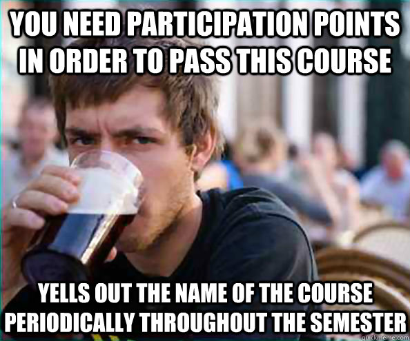 You need participation points in order to pass this course Yells out the name of the course periodically throughout the semester - You need participation points in order to pass this course Yells out the name of the course periodically throughout the semester  Lazy College Senior