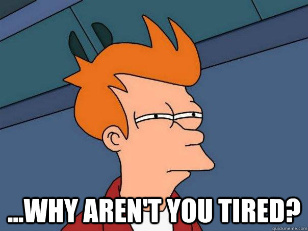  ...why aren't you tired?  Futurama Fry