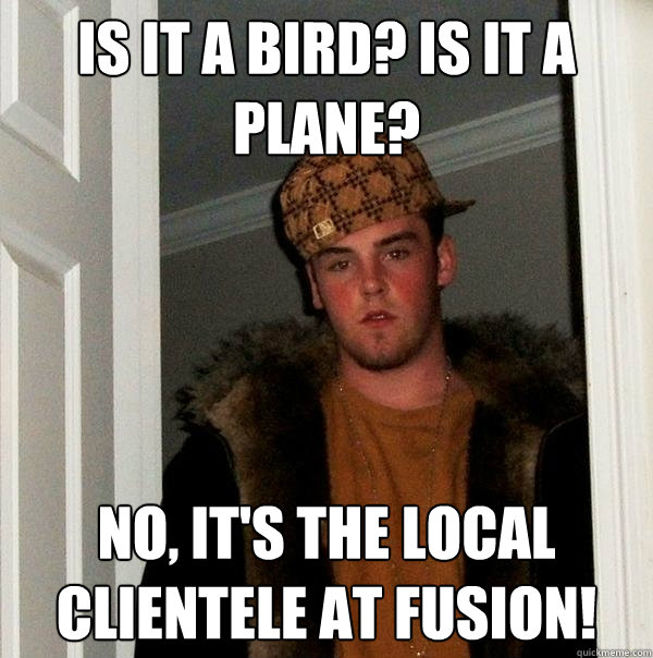 Is it a bird? Is it a plane? No, It's the local clientele at Fusion!  Scumbag Steve