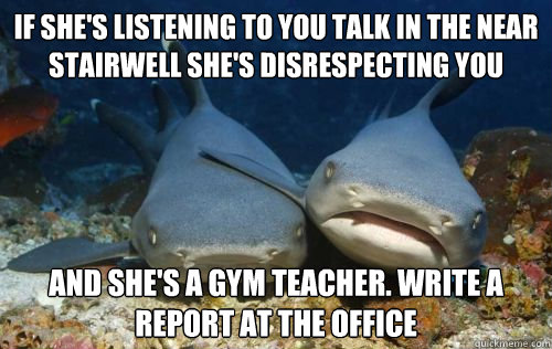 if she's listening to you talk in the near stairwell she's disrespecting you and she's a gym teacher. Write a report at the office  Compassionate Shark Friend