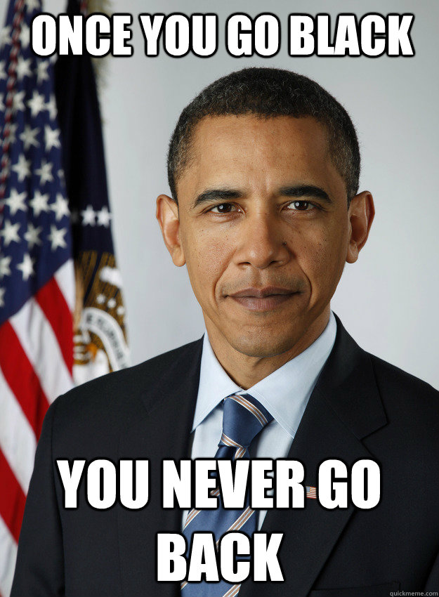 ONCE YOU GO BLACK YOU NEVER GO BACK - ONCE YOU GO BLACK YOU NEVER GO BACK  Do Nothing Obama