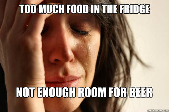 Too Much food in the fridge
 not enough room for beer 
 
  First World Problems