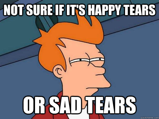 Not sure if it's happy tears Or sad tears  Futurama Fry