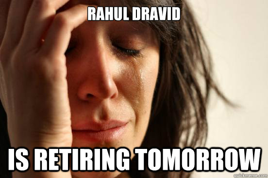Rahul Dravid  is retiring tomorrow  First World Problems