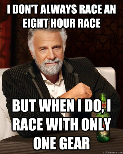I don't always race an eight hour race but when I do, i race with only one gear  The Most Interesting Man In The World