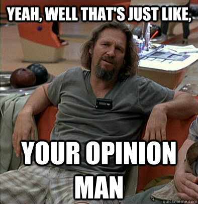 yeah, well that's just like,  your opinion man - yeah, well that's just like,  your opinion man  The Dude