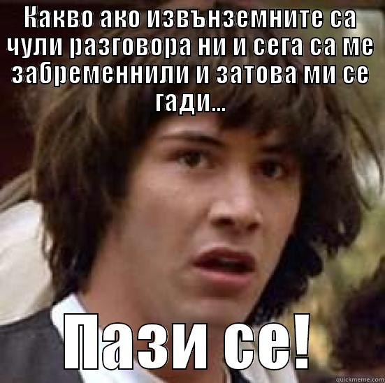 КАКВО АКО ИЗВЪНЗЕМНИТЕ СА ЧУЛИ РАЗГОВОРА НИ И СЕГА СА МЕ ЗАБРЕМЕННИЛИ И ЗАТОВА МИ СЕ ГАДИ... ПАЗИ СЕ! conspiracy keanu