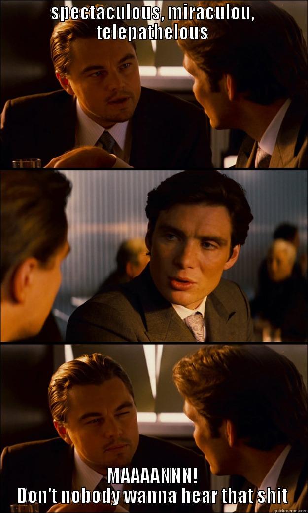 SPECTACULOUS, MIRACULOU, TELEPATHELOUS MAAAANNN! DON'T NOBODY WANNA HEAR THAT SHIT Inception