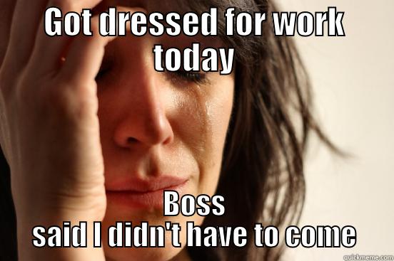 GOT DRESSED FOR WORK TODAY BOSS SAID I DIDN'T HAVE TO COME First World Problems