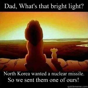 Dad, What's that bright light? North Korea wanted a nuclear missile. So we sent them one of ours! - Dad, What's that bright light? North Korea wanted a nuclear missile. So we sent them one of ours!  North Korea