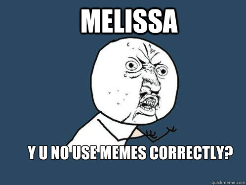 Melissa y u no use memes correctly?  Y U No