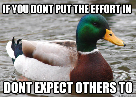 if you dont put the effort in dont expect others to  Actual Advice Mallard