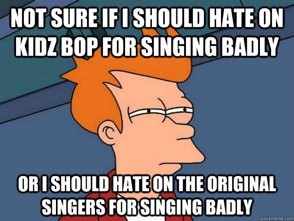 Not sure if I should hate on Kidz Bop for singing badly Or I should hate on the original singers for singing badly  Futurama Fry