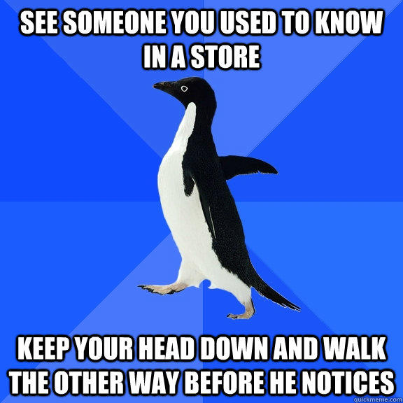 See someone you used to know in a store keep your head down and walk the other way before he notices   Socially Awkward Penguin