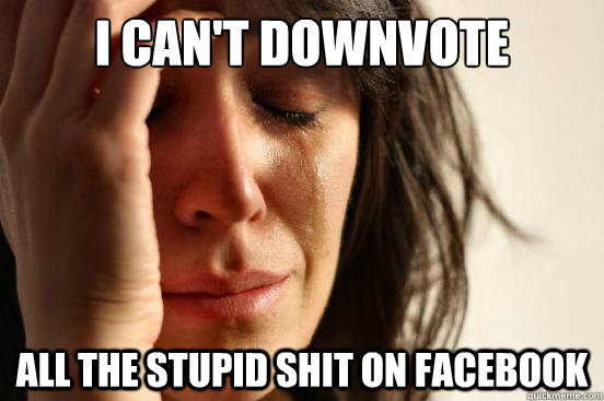 I can't downvote all the stupid shit on Facebook - I can't downvote all the stupid shit on Facebook  First World Problems