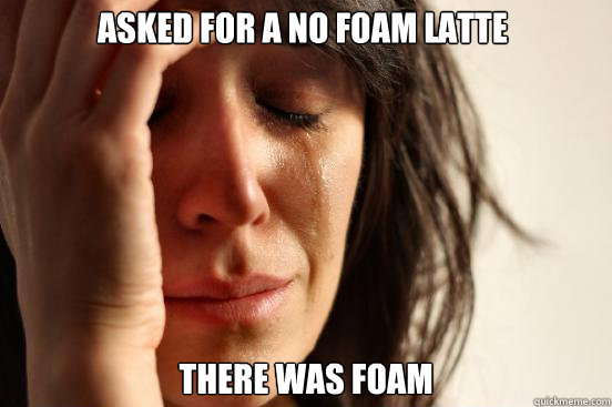 Asked for a no foam latte there was foam  First World Problems