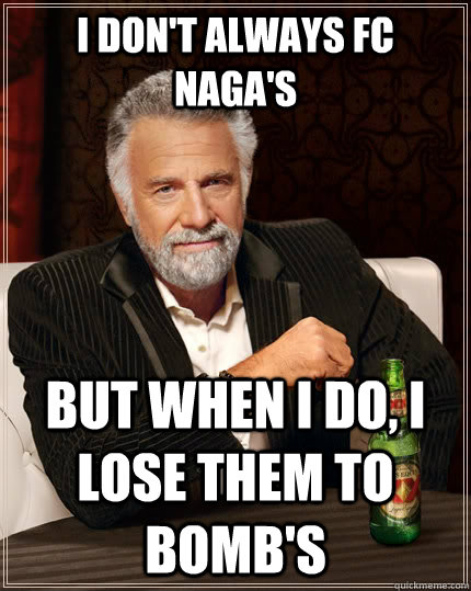 i don't always fc naga's but when i do, i lose them to bomb's  The Most Interesting Man In The World
