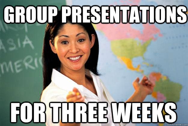Group presentations for three weeks  Unhelpful High School Teacher