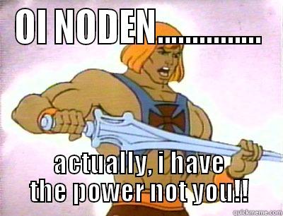 OI NODEN............... ACTUALLY, I HAVE THE POWER NOT YOU!! Misc