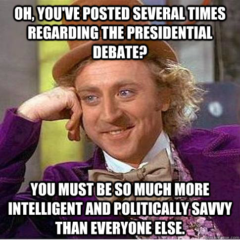 Oh, you've posted several times regarding the presidential debate? You must be so much more intelligent and politically savvy than everyone else.  Condescending Willy Wonka