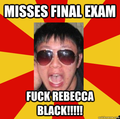Misses final exam FUCK REBecca black!!!!!  