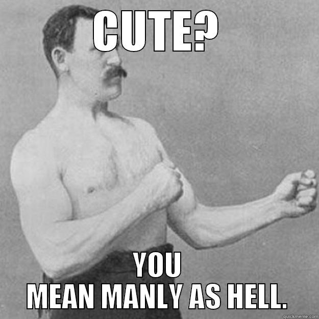 CUTE? YOU MEAN MANLY AS HELL. overly manly man
