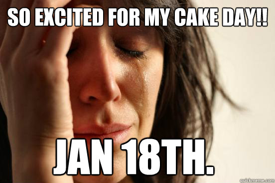 So excited for my cake day!! JAN 18th.  First World Problems