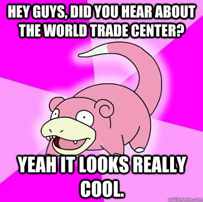 hey guys, did you hear about the World Trade Center? Yeah it looks really cool.  Slowpoke