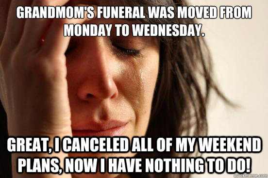 Grandmom's funeral was moved from Monday to Wednesday. Great, I canceled all of my weekend plans, now I have nothing to do!  First World Problems