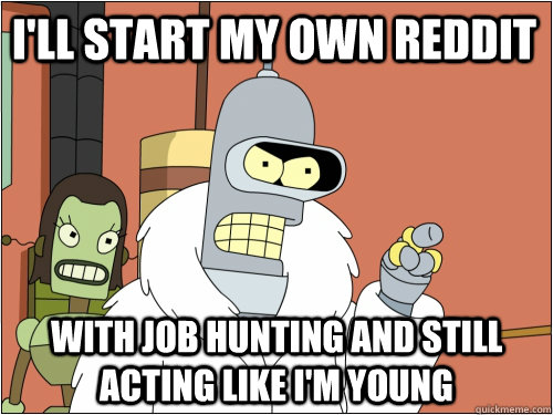I'll start my own reddit With job hunting and still acting like i'm young  Blackjack Bender